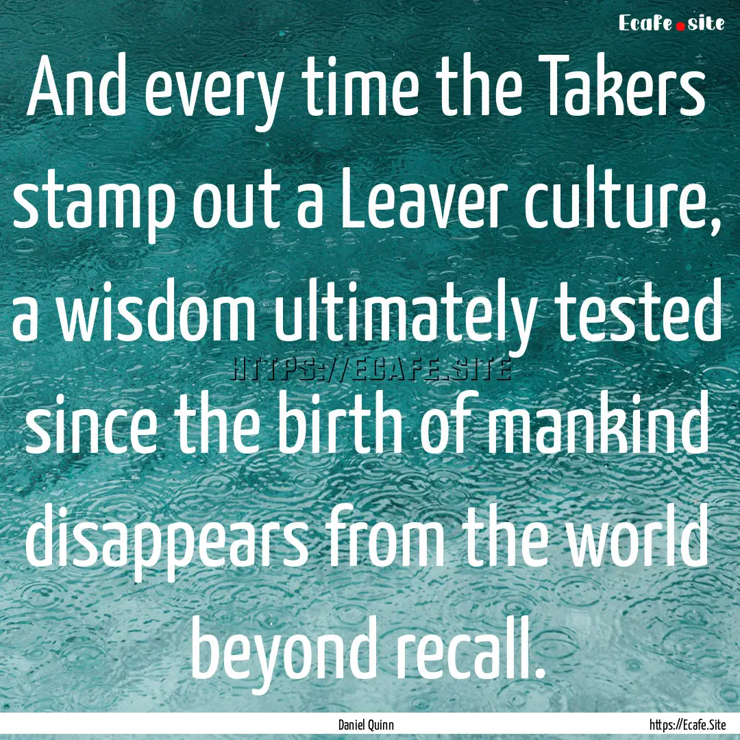 And every time the Takers stamp out a Leaver.... : Quote by Daniel Quinn