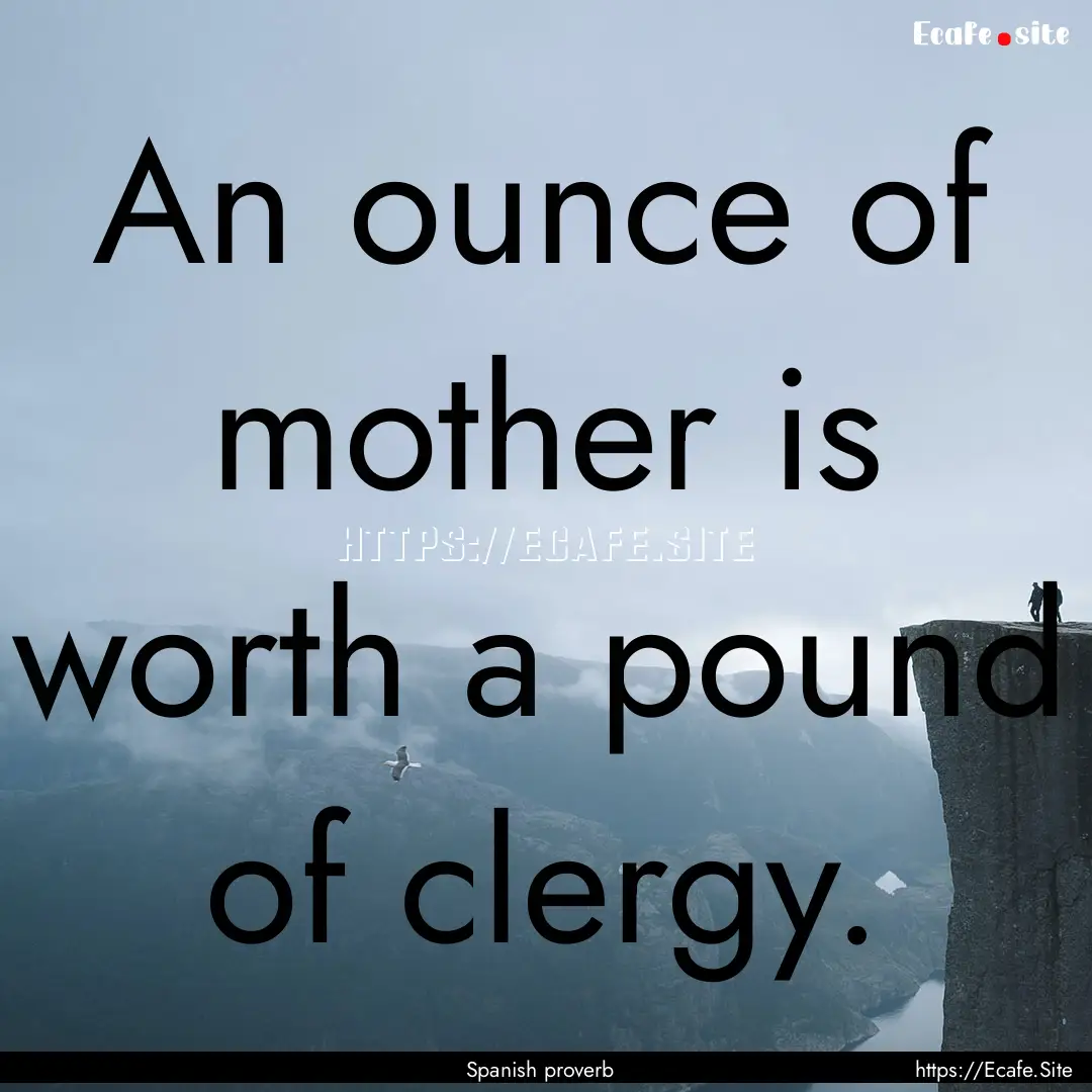 An ounce of mother is worth a pound of clergy..... : Quote by Spanish proverb