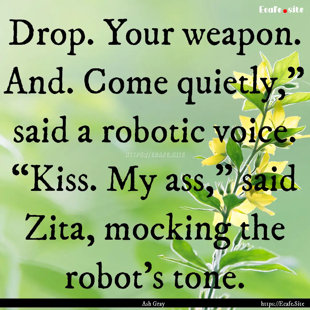 Drop. Your weapon. And. Come quietly,”.... : Quote by Ash Gray