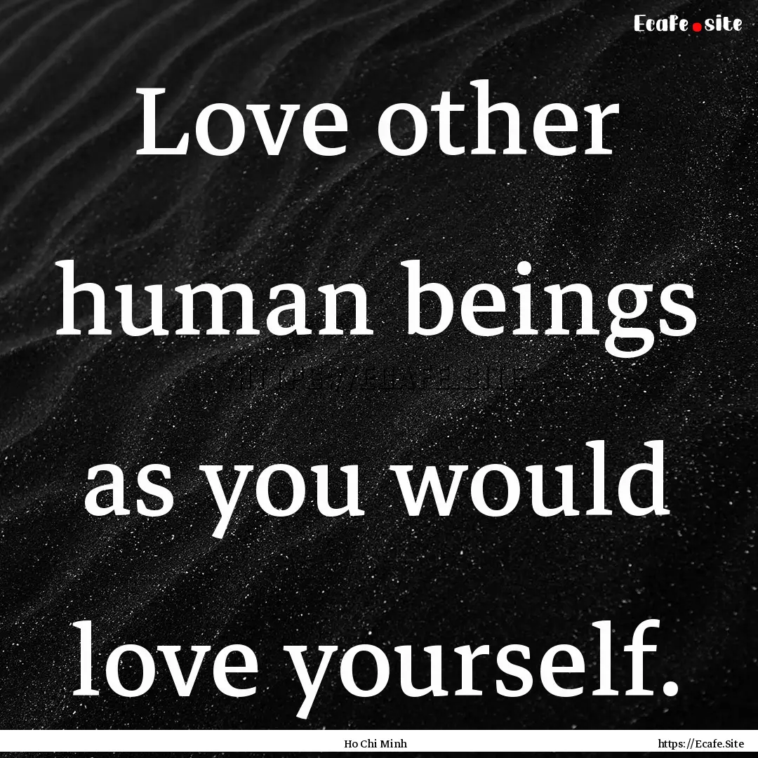 Love other human beings as you would love.... : Quote by Ho Chi Minh