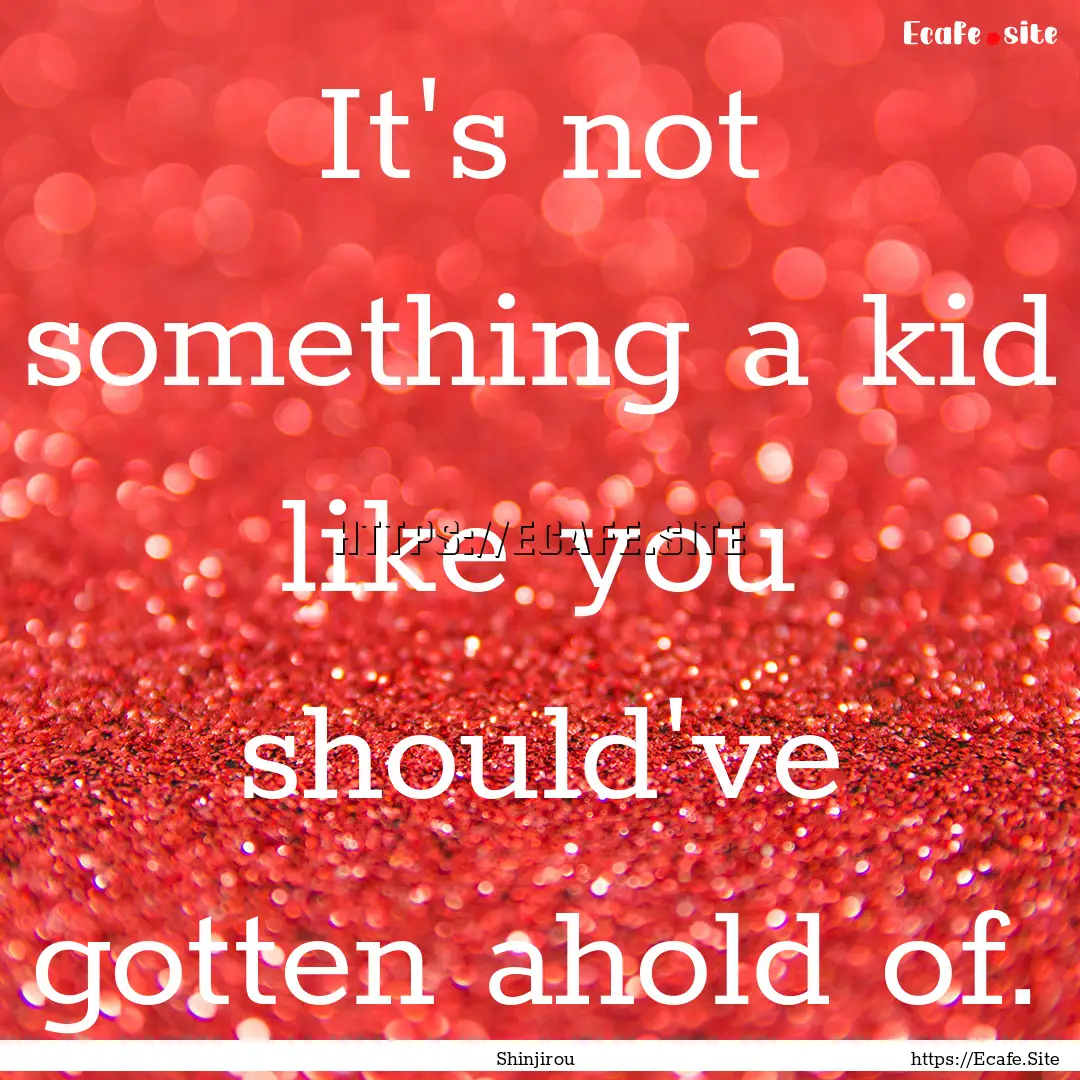 It's not something a kid like you should've.... : Quote by Shinjirou