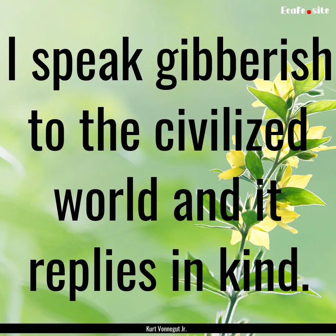 I speak gibberish to the civilized world.... : Quote by Kurt Vonnegut Jr.