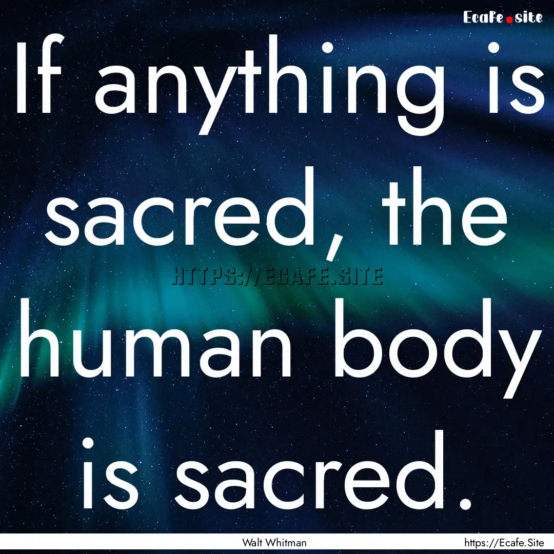 If anything is sacred, the human body is.... : Quote by Walt Whitman