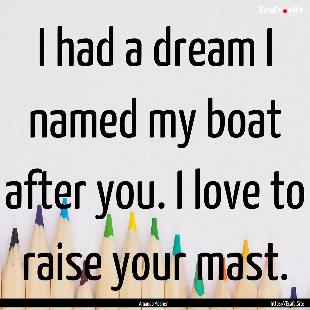 I had a dream I named my boat after you..... : Quote by Amanda Mosher