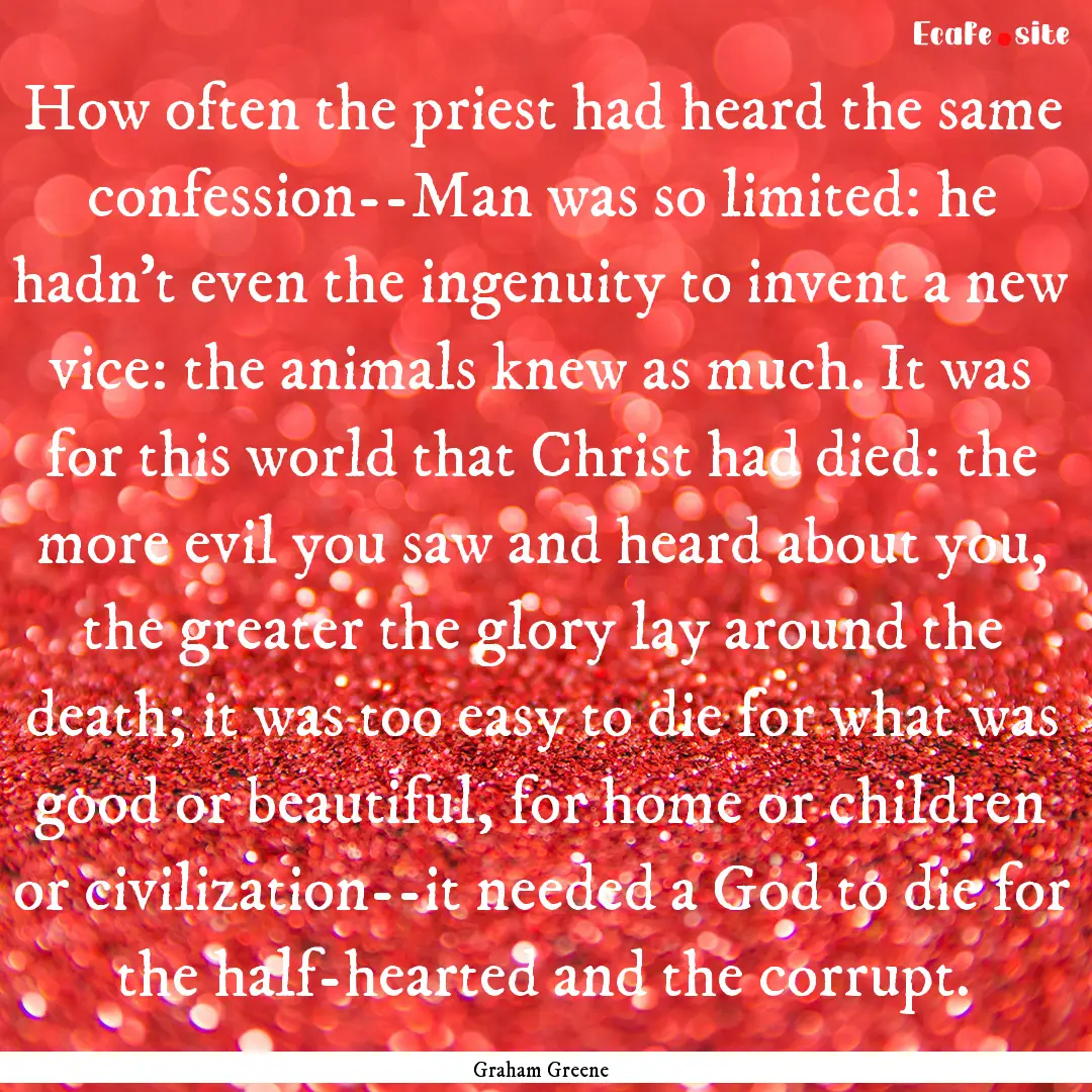 How often the priest had heard the same confession--Man.... : Quote by Graham Greene