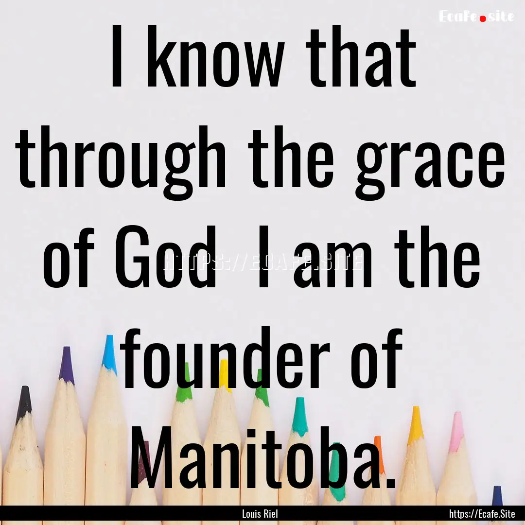 I know that through the grace of God I am.... : Quote by Louis Riel