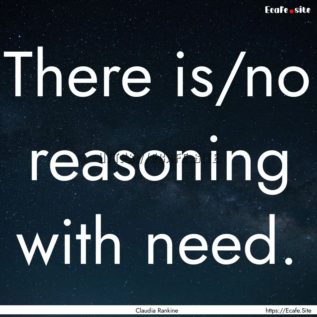 There is/no reasoning with need. : Quote by Claudia Rankine