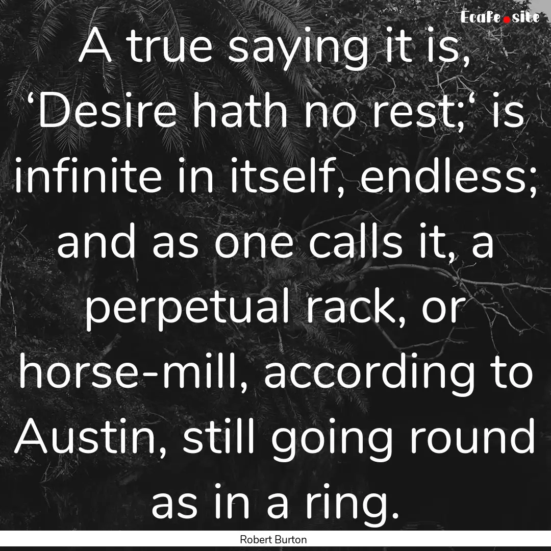 A true saying it is, ‘Desire hath no rest;‘.... : Quote by Robert Burton