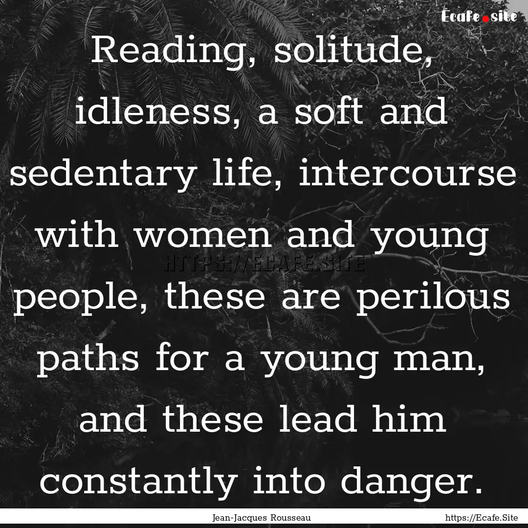 Reading, solitude, idleness, a soft and sedentary.... : Quote by Jean-Jacques Rousseau