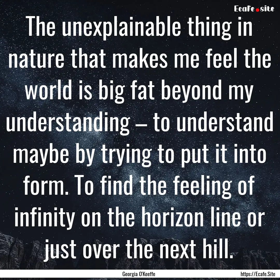 The unexplainable thing in nature that makes.... : Quote by Georgia O'Keeffe