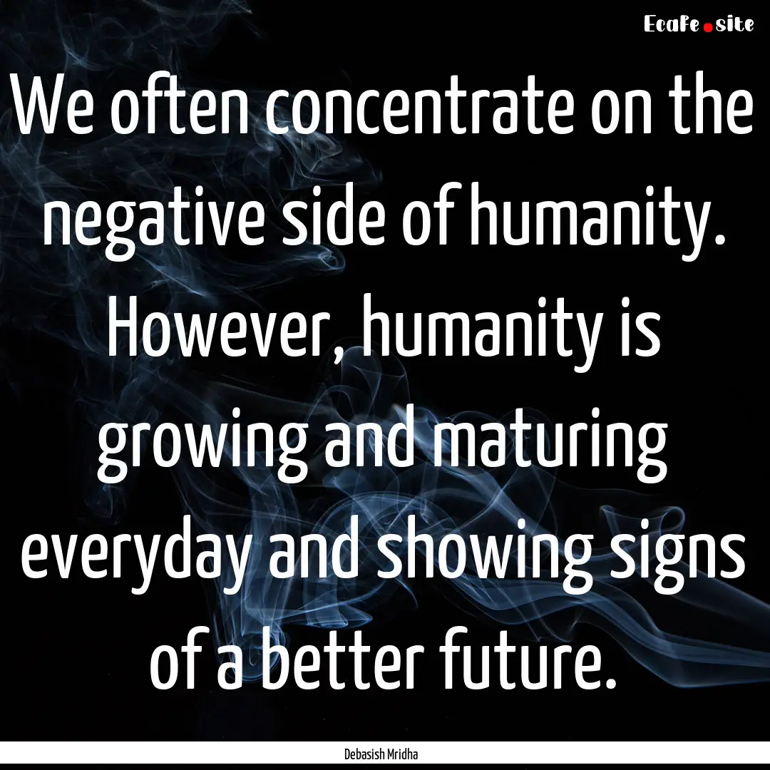 We often concentrate on the negative side.... : Quote by Debasish Mridha