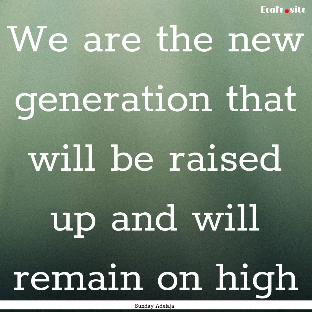 We are the new generation that will be raised.... : Quote by Sunday Adelaja