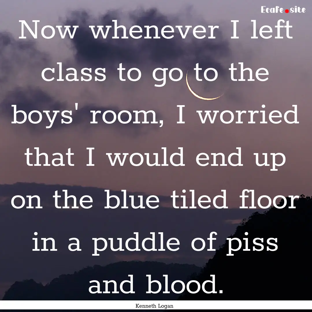 Now whenever I left class to go to the boys'.... : Quote by Kenneth Logan