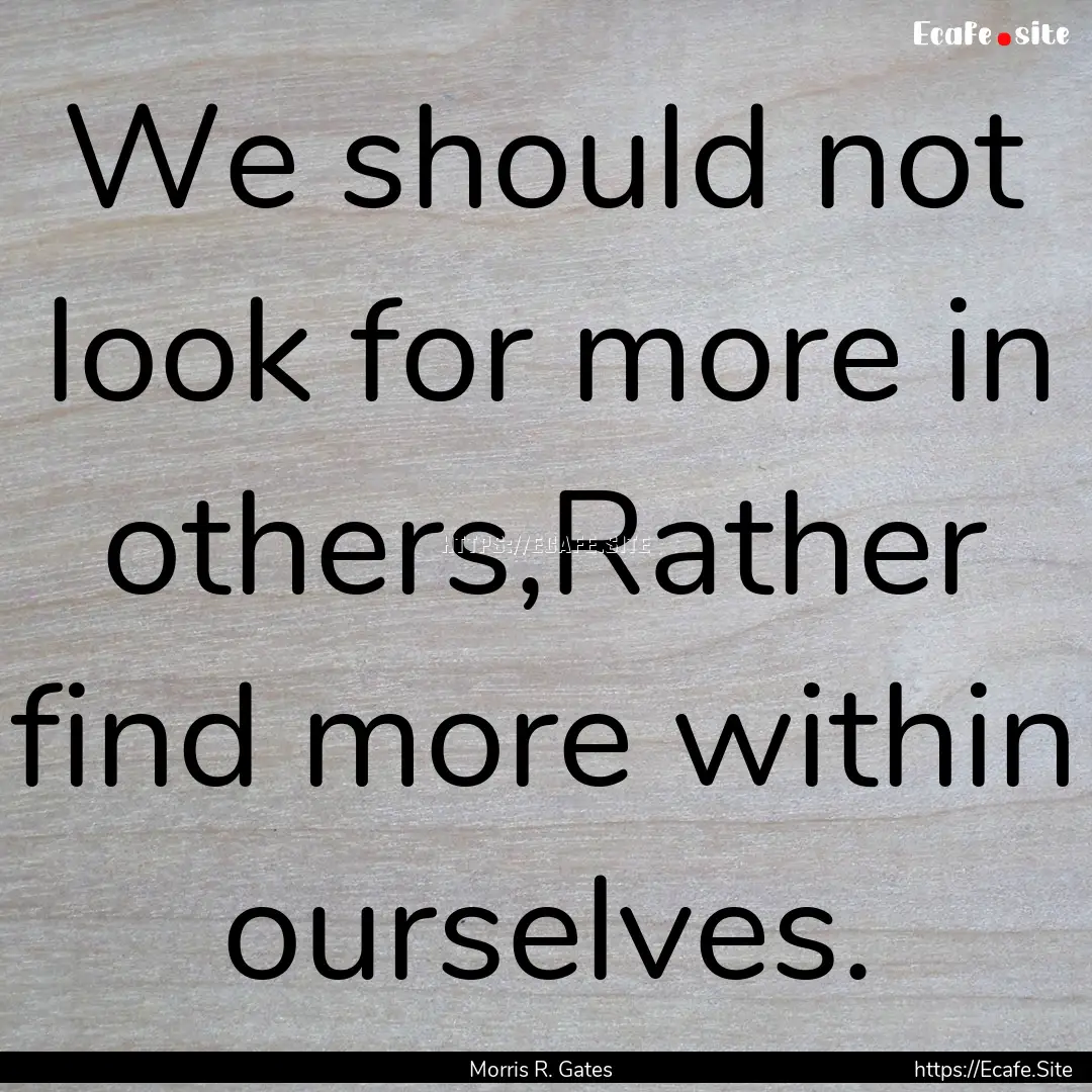 We should not look for more in others,Rather.... : Quote by Morris R. Gates