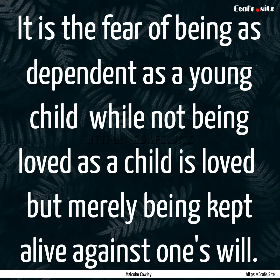 It is the fear of being as dependent as a.... : Quote by Malcolm Cowley