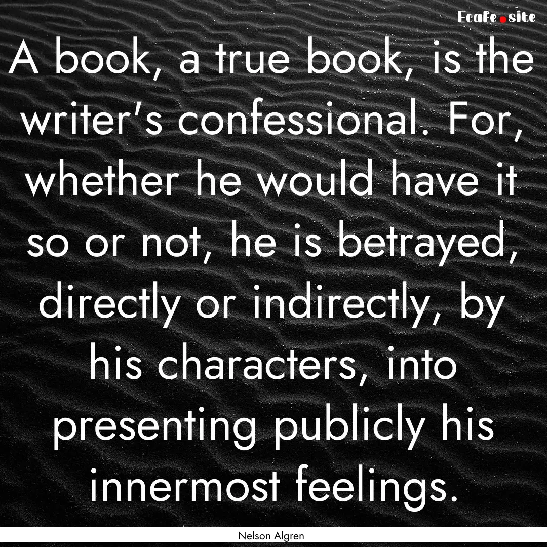 A book, a true book, is the writer's confessional..... : Quote by Nelson Algren