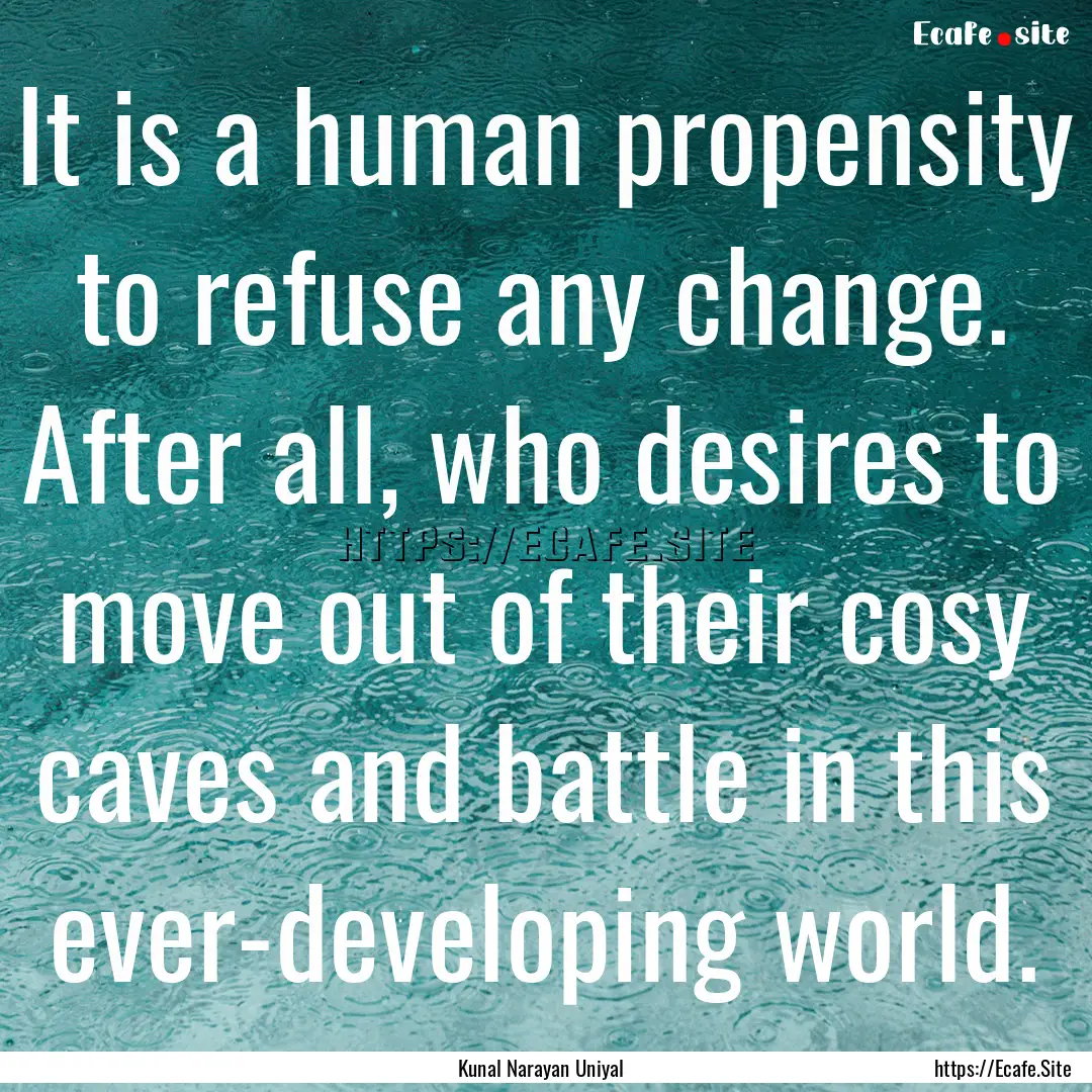 It is a human propensity to refuse any change..... : Quote by Kunal Narayan Uniyal