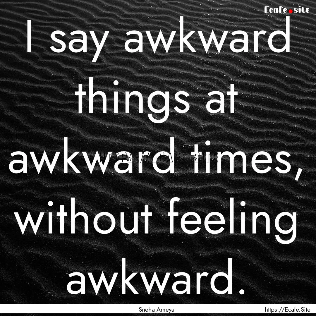 I say awkward things at awkward times, without.... : Quote by Sneha Ameya