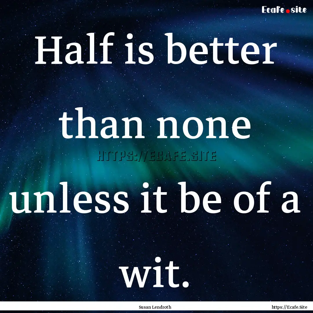 Half is better than none unless it be of.... : Quote by Susan Lendroth