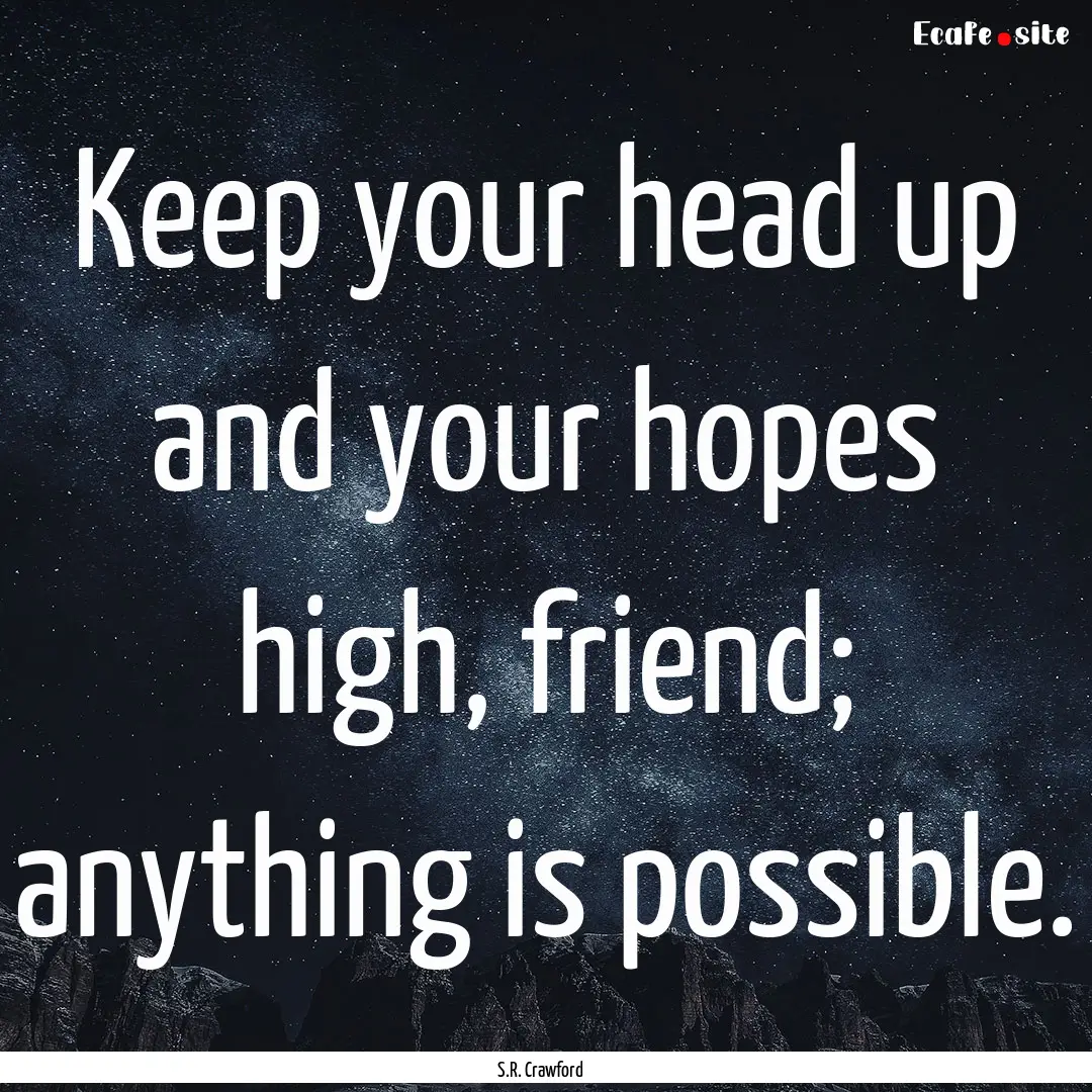 Keep your head up and your hopes high, friend;.... : Quote by S.R. Crawford