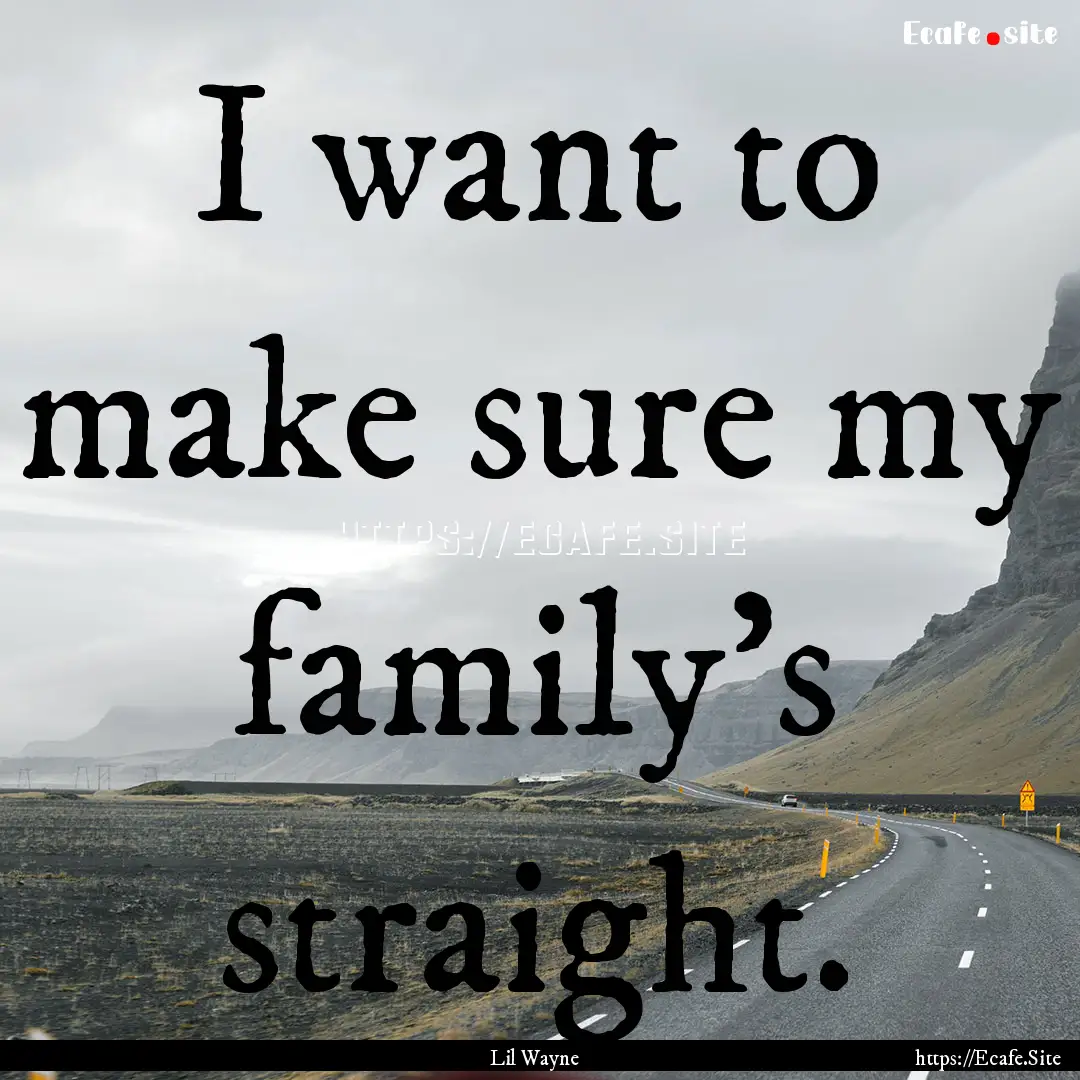 I want to make sure my family's straight..... : Quote by Lil Wayne