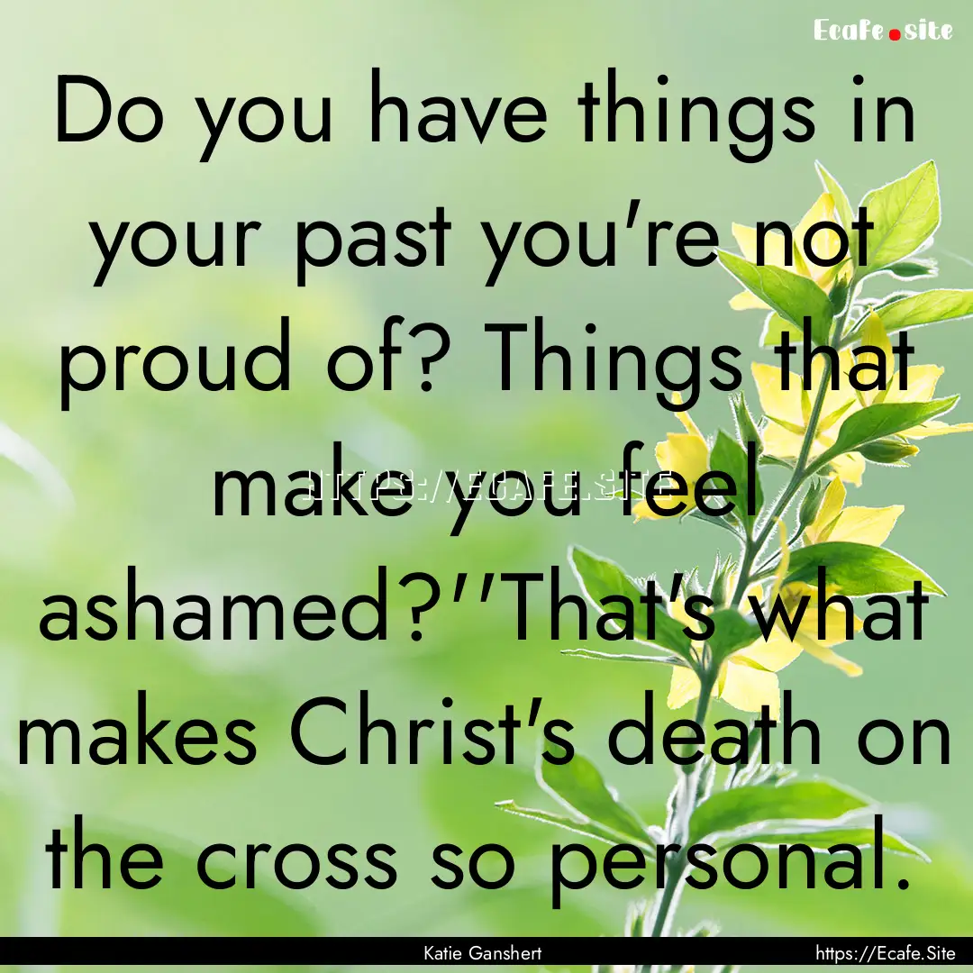 Do you have things in your past you're not.... : Quote by Katie Ganshert