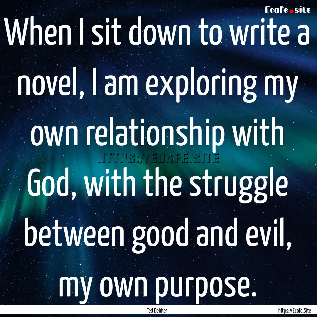 When I sit down to write a novel, I am exploring.... : Quote by Ted Dekker