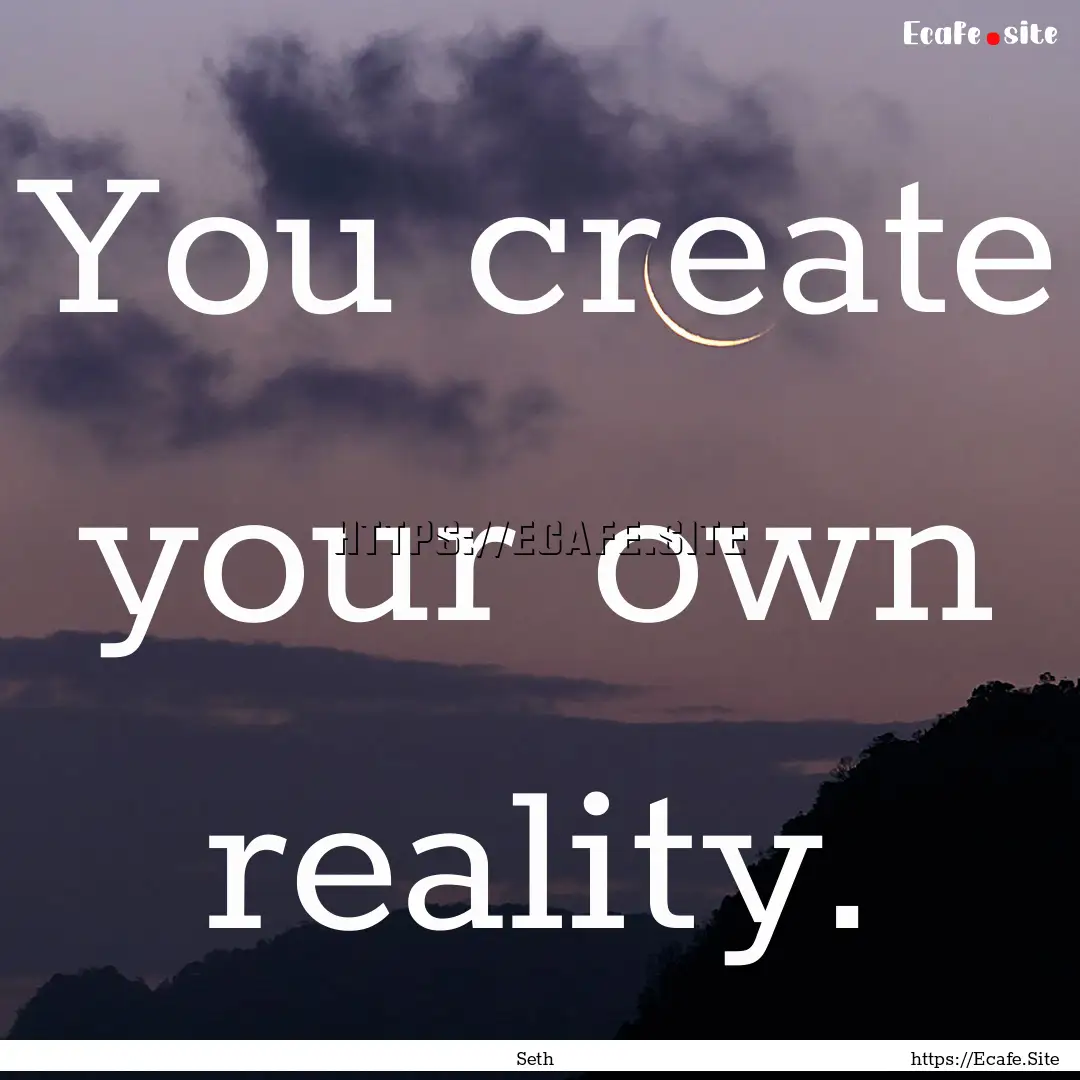 You create your own reality. : Quote by Seth