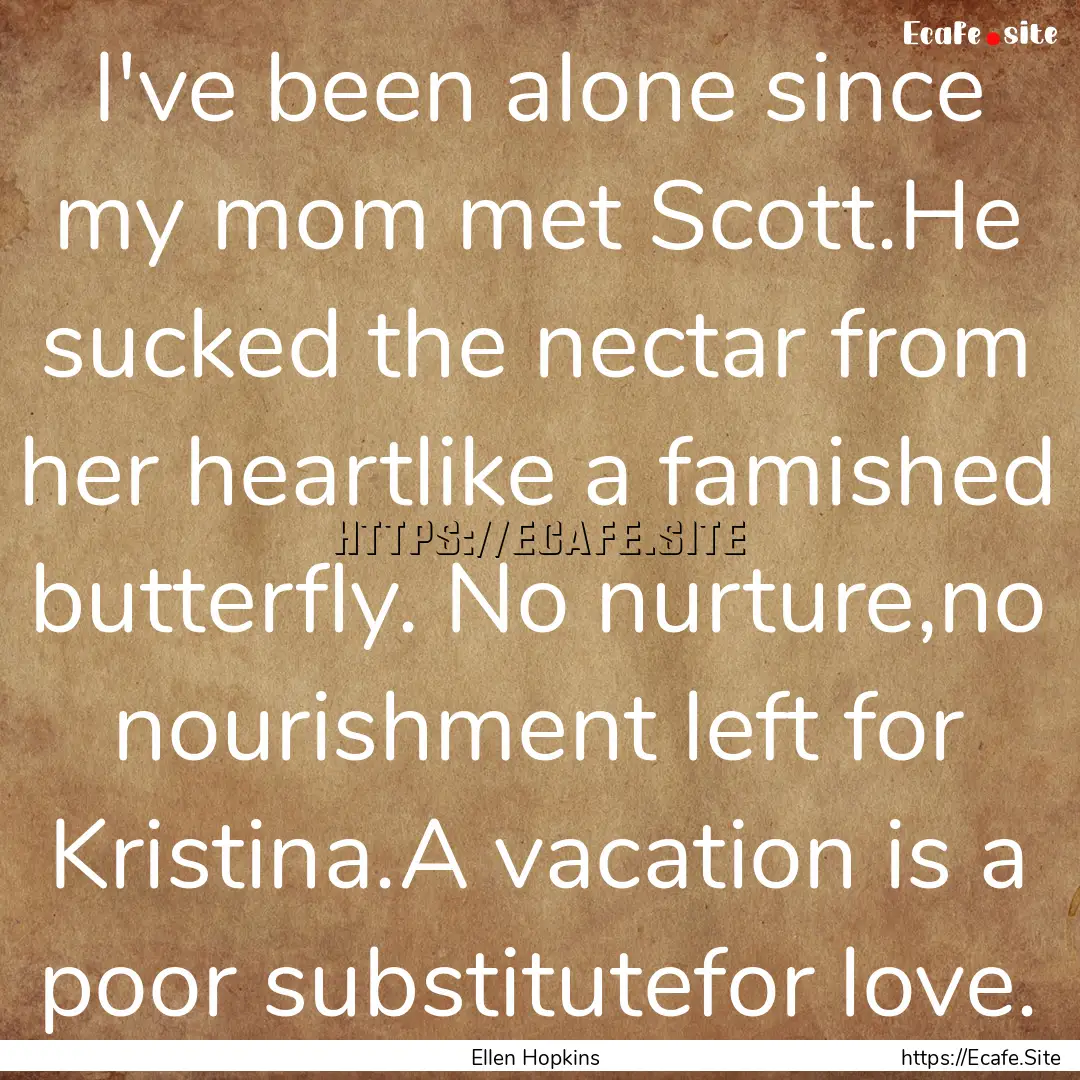 I've been alone since my mom met Scott.He.... : Quote by Ellen Hopkins