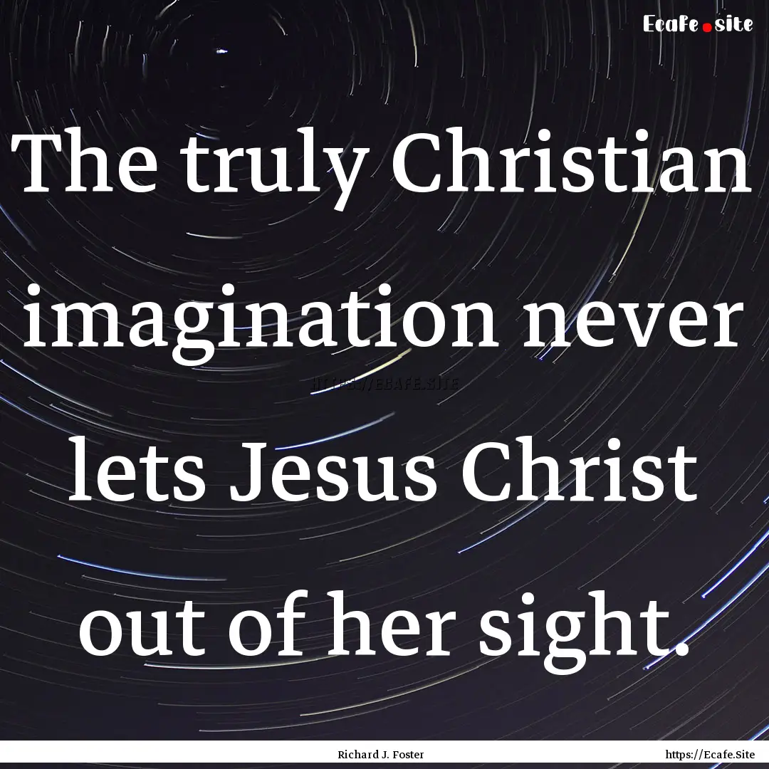 The truly Christian imagination never lets.... : Quote by Richard J. Foster