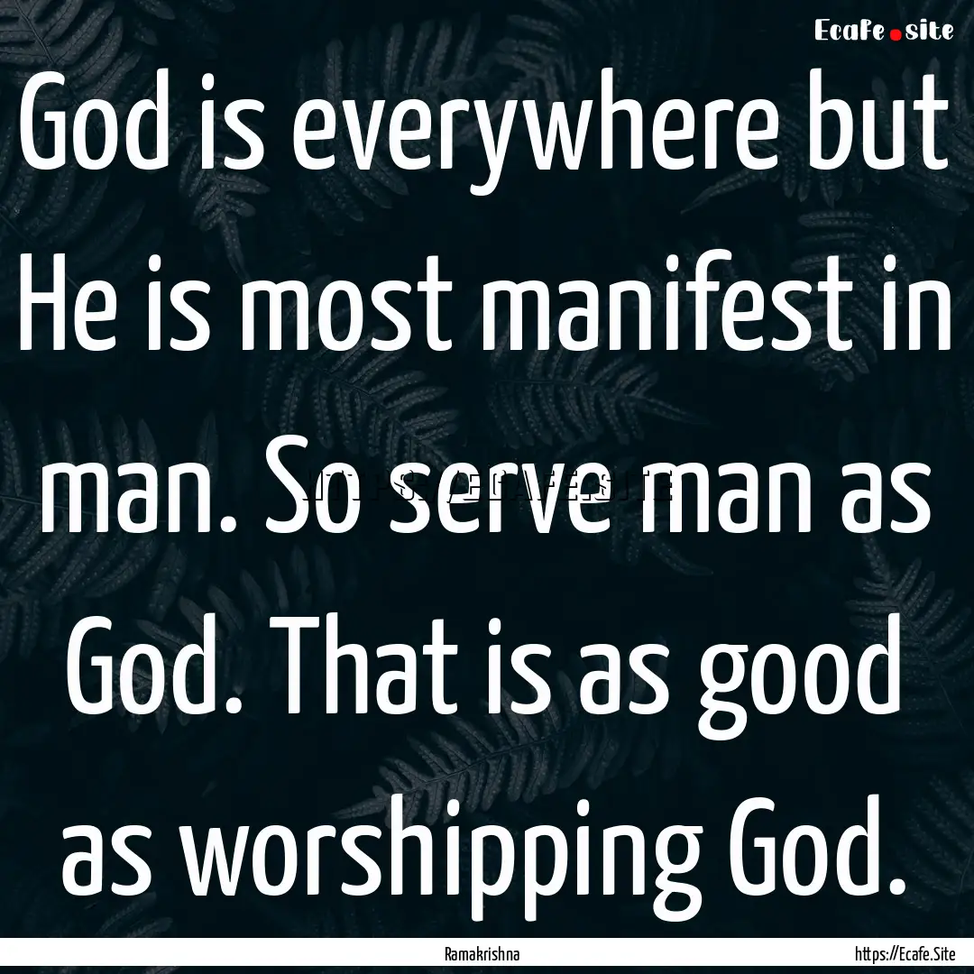 God is everywhere but He is most manifest.... : Quote by Ramakrishna