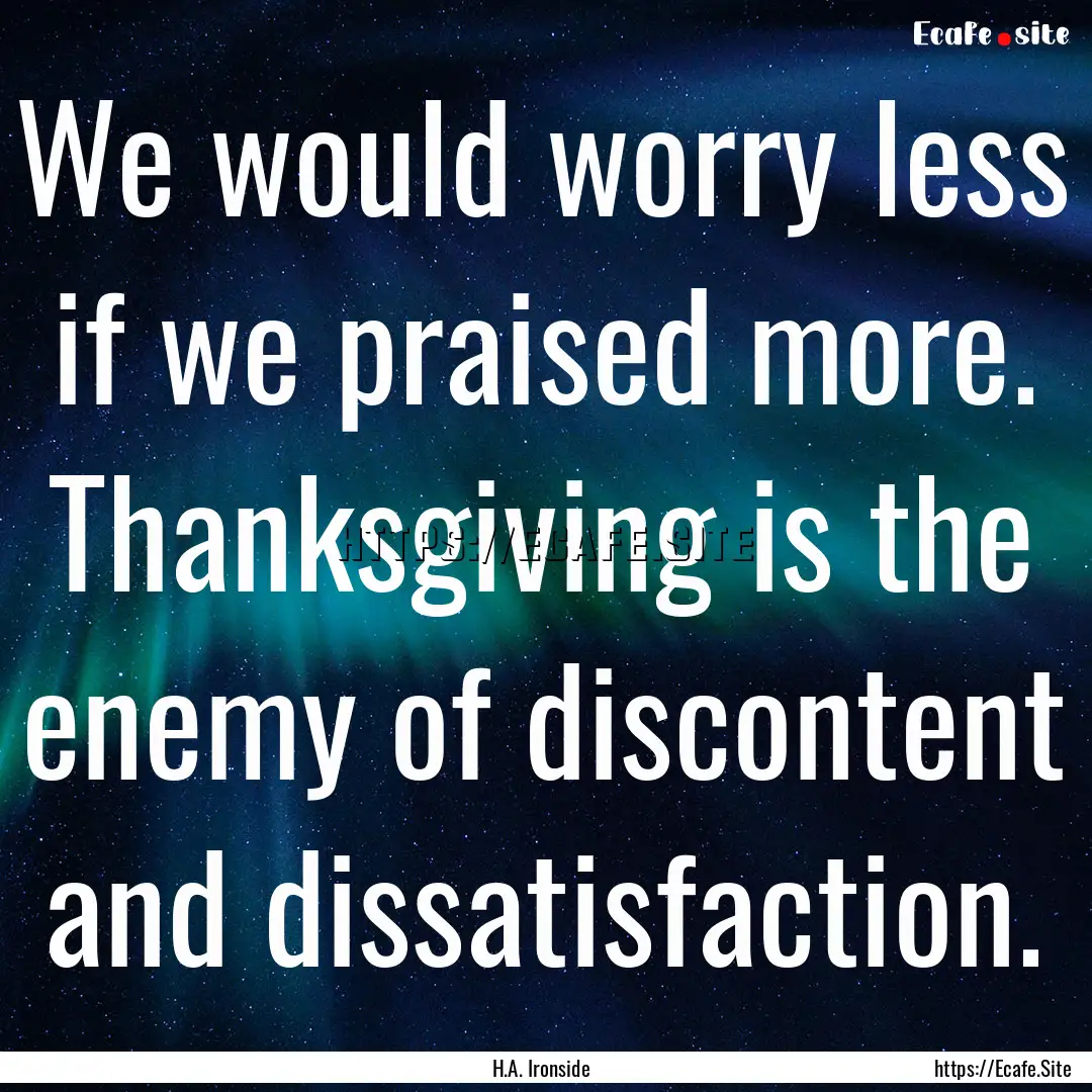 We would worry less if we praised more. Thanksgiving.... : Quote by H.A. Ironside