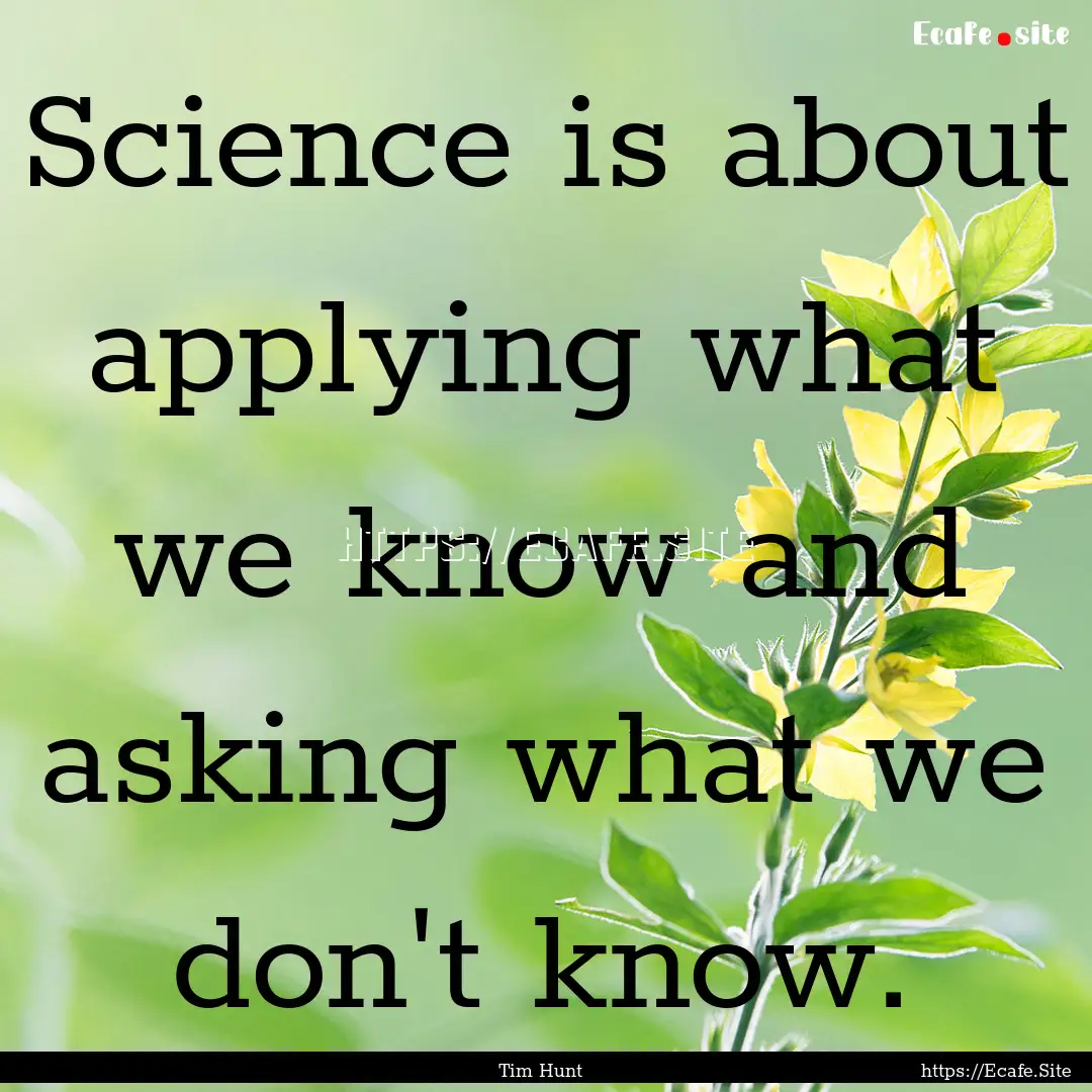 Science is about applying what we know and.... : Quote by Tim Hunt