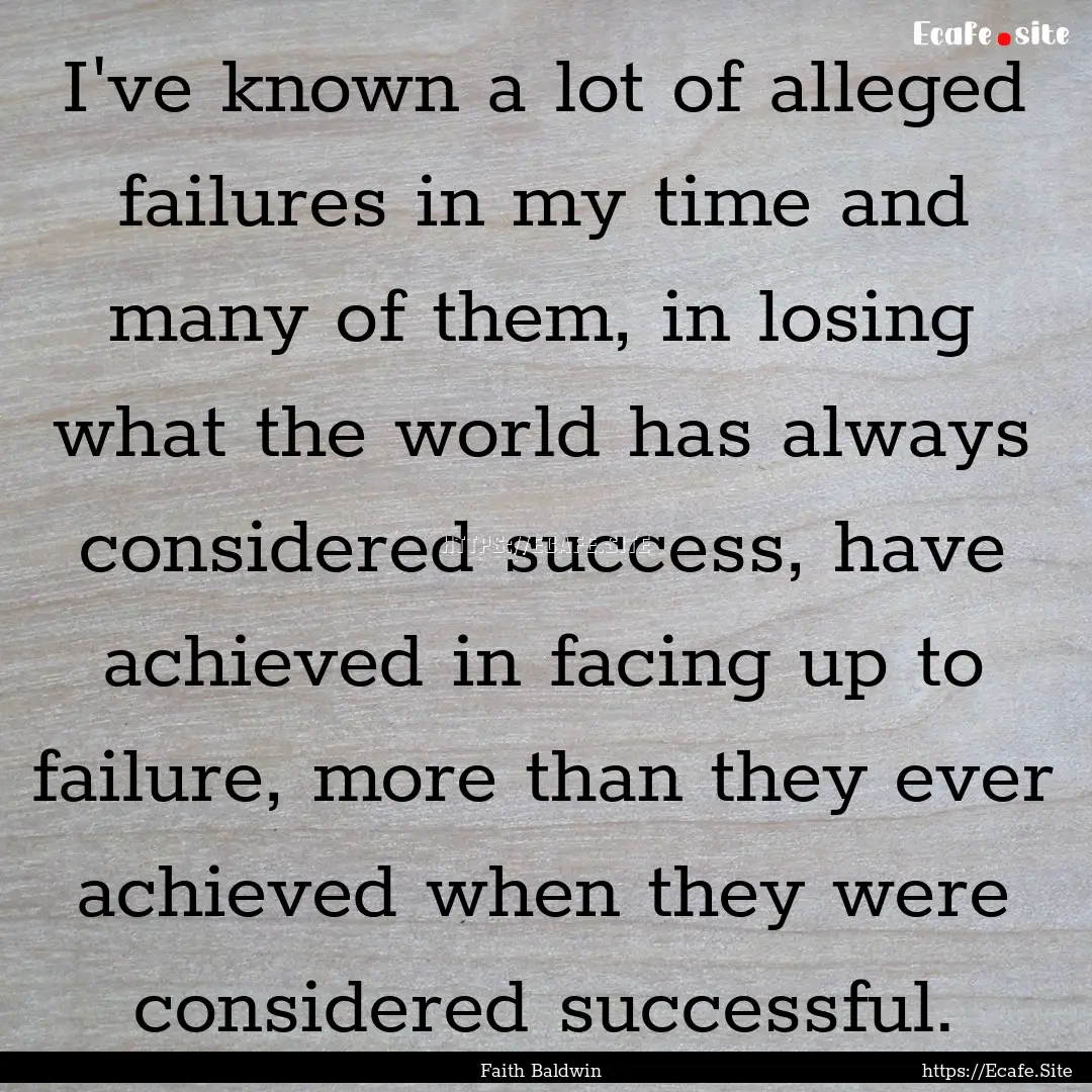 I've known a lot of alleged failures in my.... : Quote by Faith Baldwin