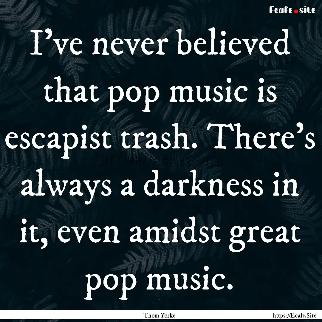 I've never believed that pop music is escapist.... : Quote by Thom Yorke