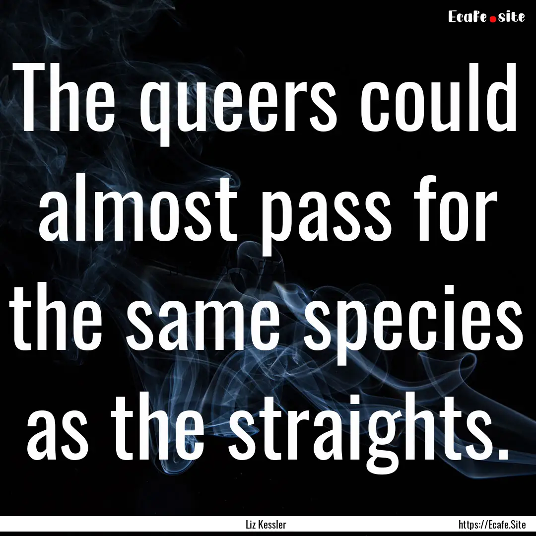 The queers could almost pass for the same.... : Quote by Liz Kessler