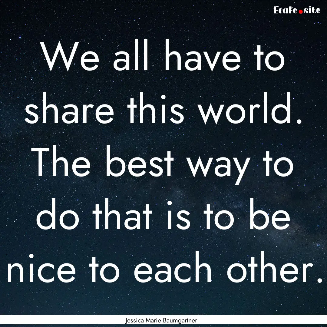 We all have to share this world. The best.... : Quote by Jessica Marie Baumgartner