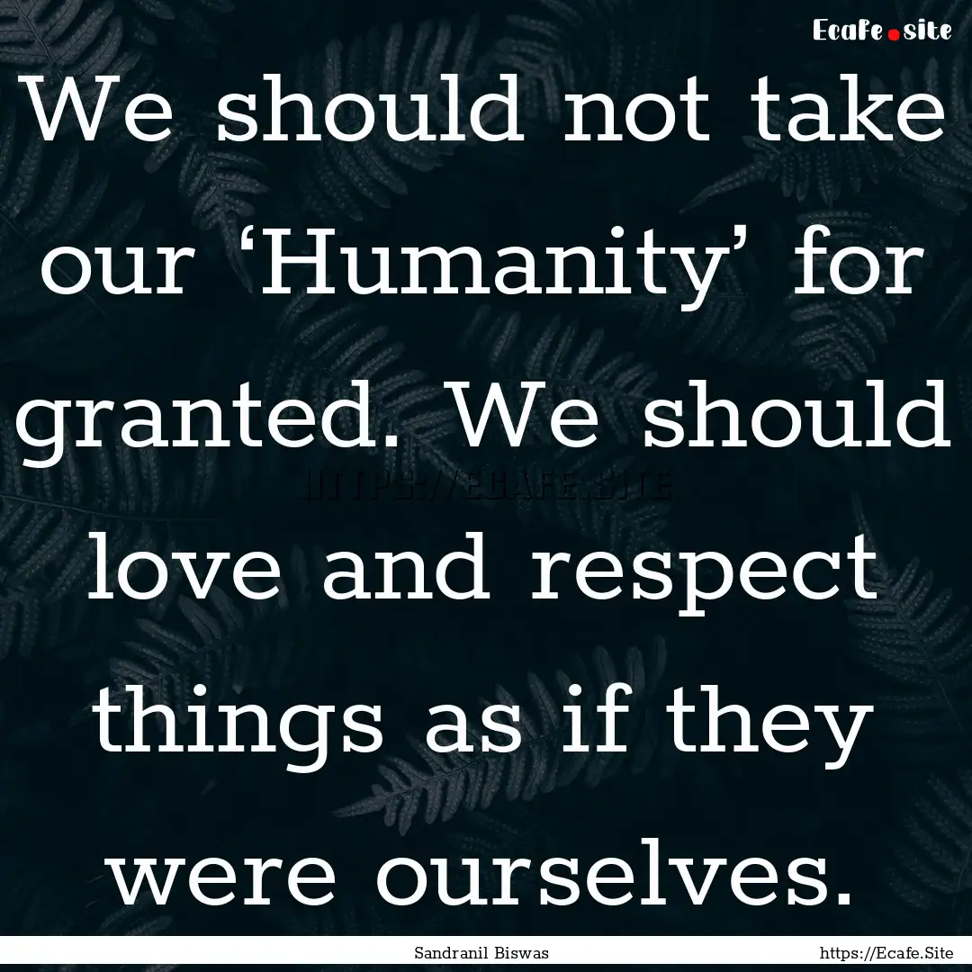 We should not take our ‘Humanity’ for.... : Quote by Sandranil Biswas