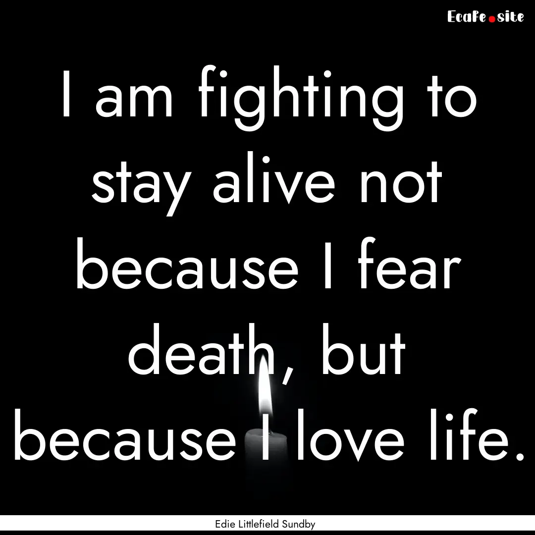 I am fighting to stay alive not because I.... : Quote by Edie Littlefield Sundby