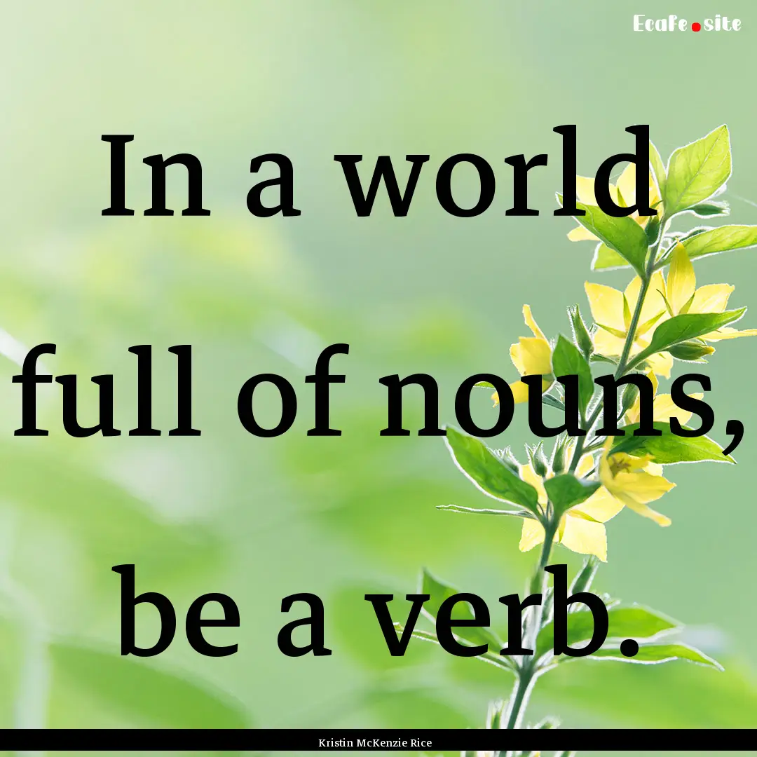 In a world full of nouns, be a verb. : Quote by Kristin McKenzie Rice