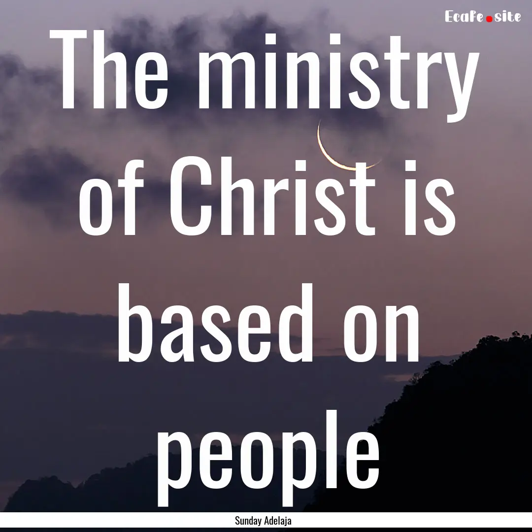 The ministry of Christ is based on people.... : Quote by Sunday Adelaja