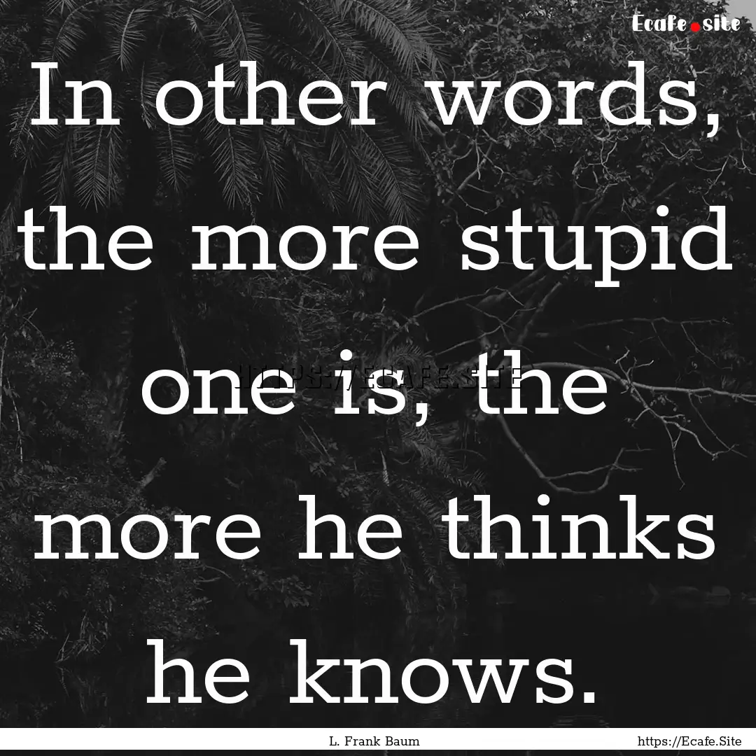 In other words, the more stupid one is, the.... : Quote by L. Frank Baum