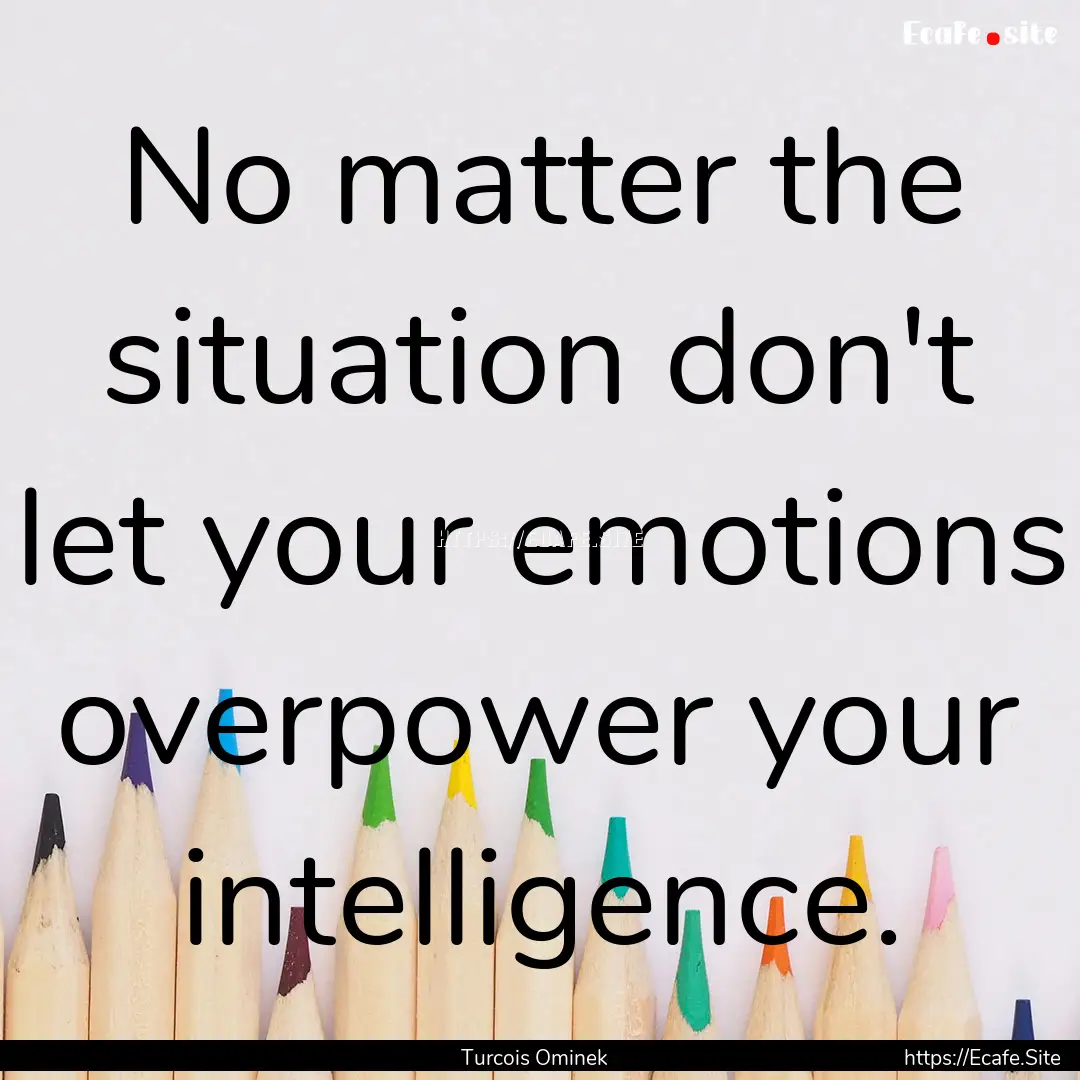 No matter the situation don't let your emotions.... : Quote by Turcois Ominek