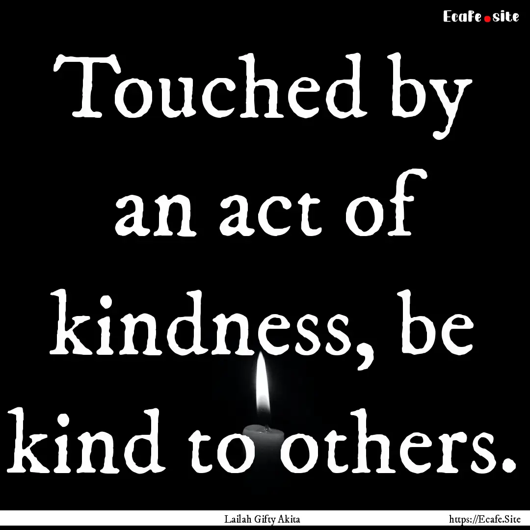 Touched by an act of kindness, be kind to.... : Quote by Lailah Gifty Akita