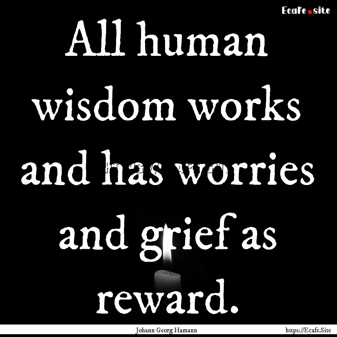 All human wisdom works and has worries and.... : Quote by Johann Georg Hamann