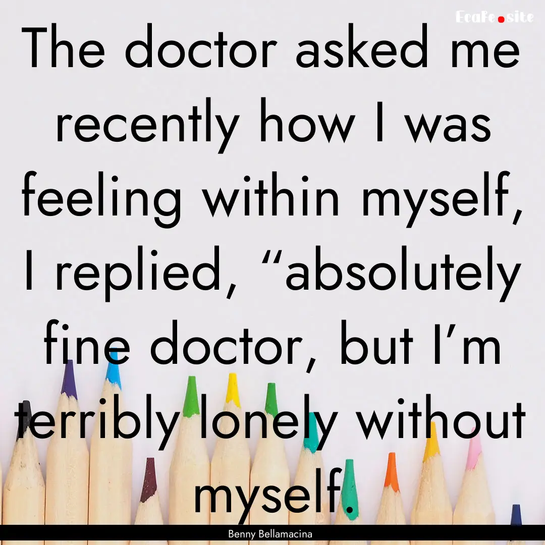 The doctor asked me recently how I was feeling.... : Quote by Benny Bellamacina