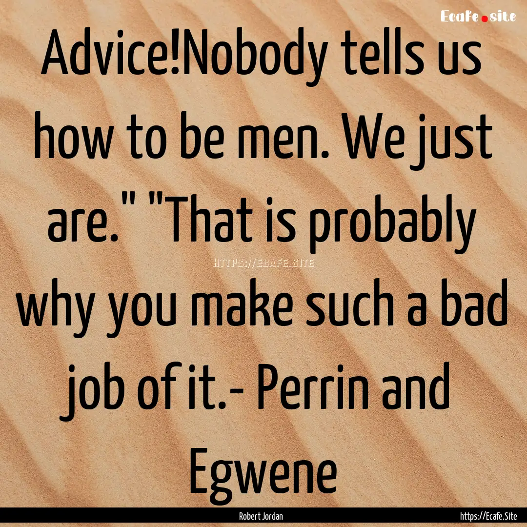 Advice!Nobody tells us how to be men. We.... : Quote by Robert Jordan