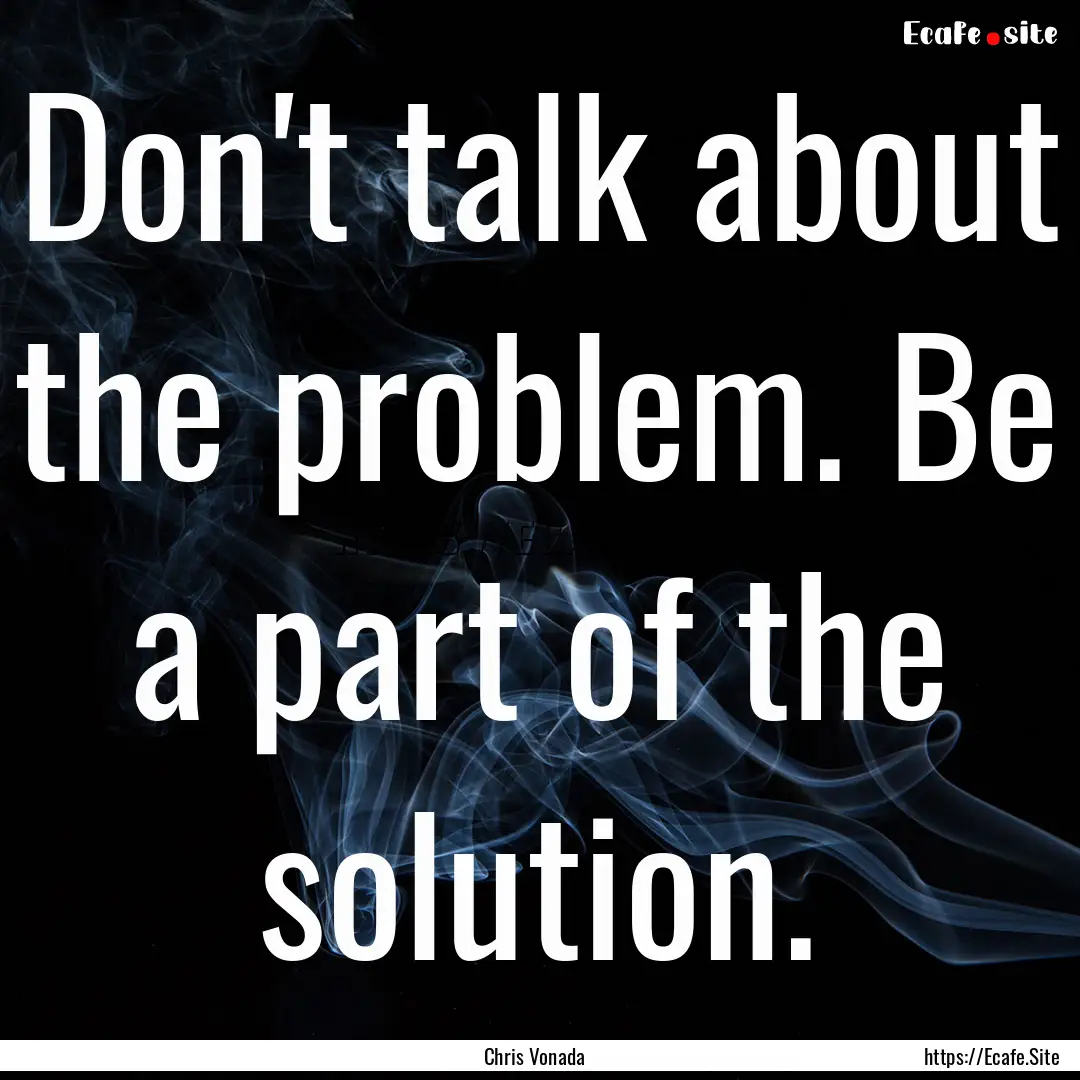 Don't talk about the problem. Be a part of.... : Quote by Chris Vonada