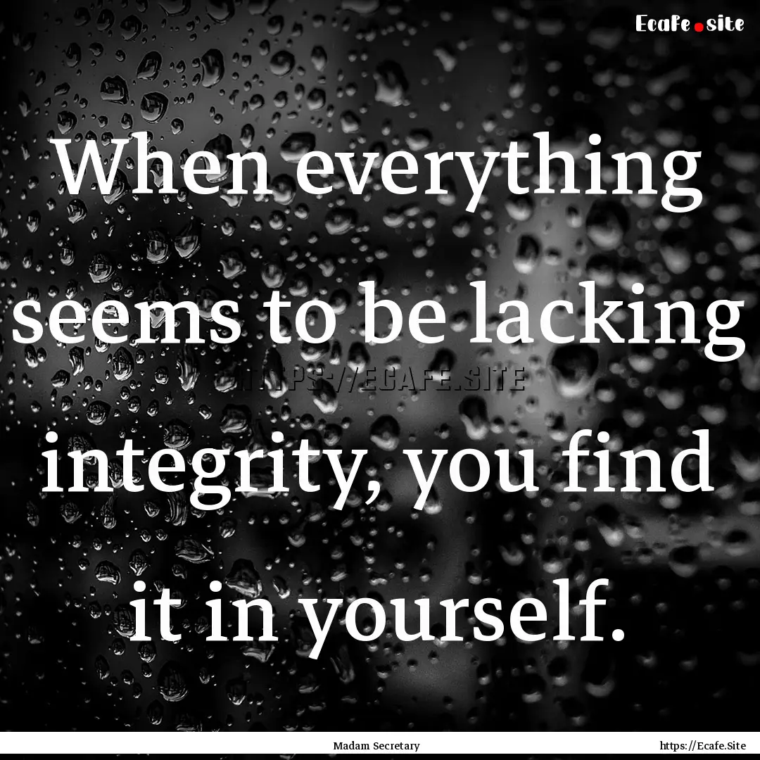 When everything seems to be lacking integrity,.... : Quote by Madam Secretary