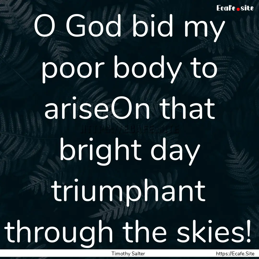 O God bid my poor body to ariseOn that bright.... : Quote by Timothy Salter